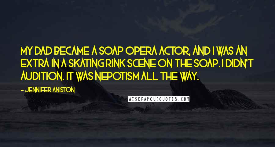 Jennifer Aniston Quotes: My dad became a soap opera actor, and I was an extra in a skating rink scene on the soap. I didn't audition. It was nepotism all the way.