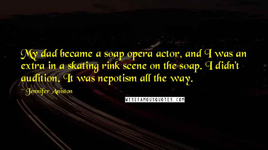 Jennifer Aniston Quotes: My dad became a soap opera actor, and I was an extra in a skating rink scene on the soap. I didn't audition. It was nepotism all the way.