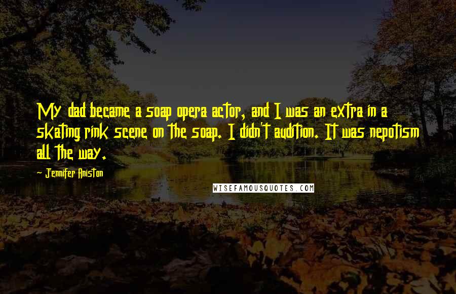 Jennifer Aniston Quotes: My dad became a soap opera actor, and I was an extra in a skating rink scene on the soap. I didn't audition. It was nepotism all the way.