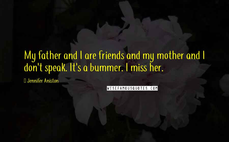 Jennifer Aniston Quotes: My father and I are friends and my mother and I don't speak. It's a bummer. I miss her.