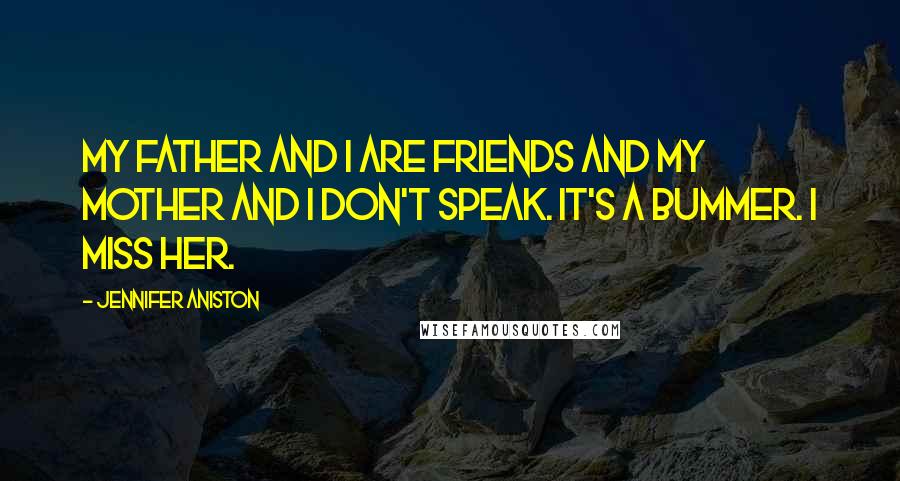 Jennifer Aniston Quotes: My father and I are friends and my mother and I don't speak. It's a bummer. I miss her.