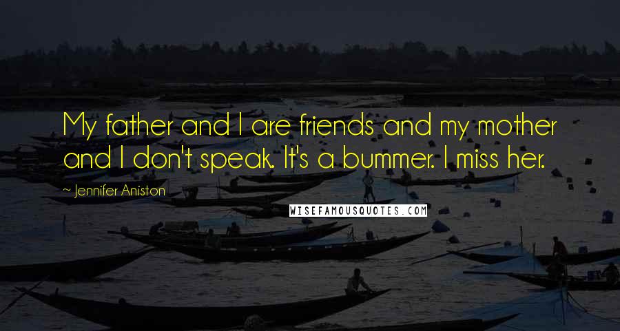 Jennifer Aniston Quotes: My father and I are friends and my mother and I don't speak. It's a bummer. I miss her.