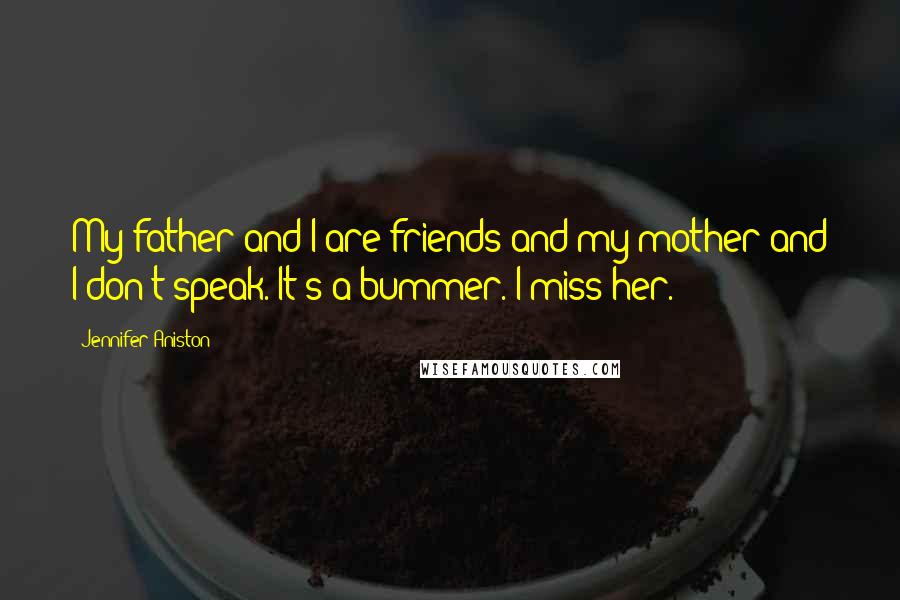 Jennifer Aniston Quotes: My father and I are friends and my mother and I don't speak. It's a bummer. I miss her.