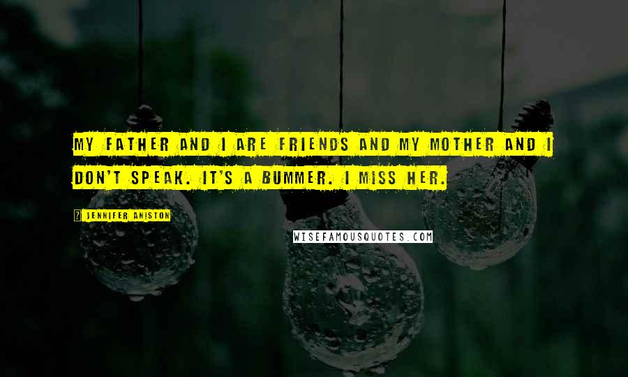 Jennifer Aniston Quotes: My father and I are friends and my mother and I don't speak. It's a bummer. I miss her.