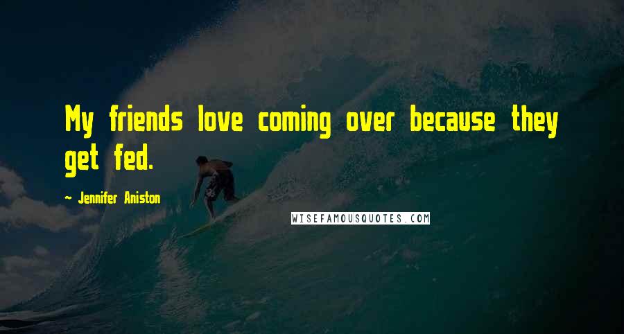 Jennifer Aniston Quotes: My friends love coming over because they get fed.