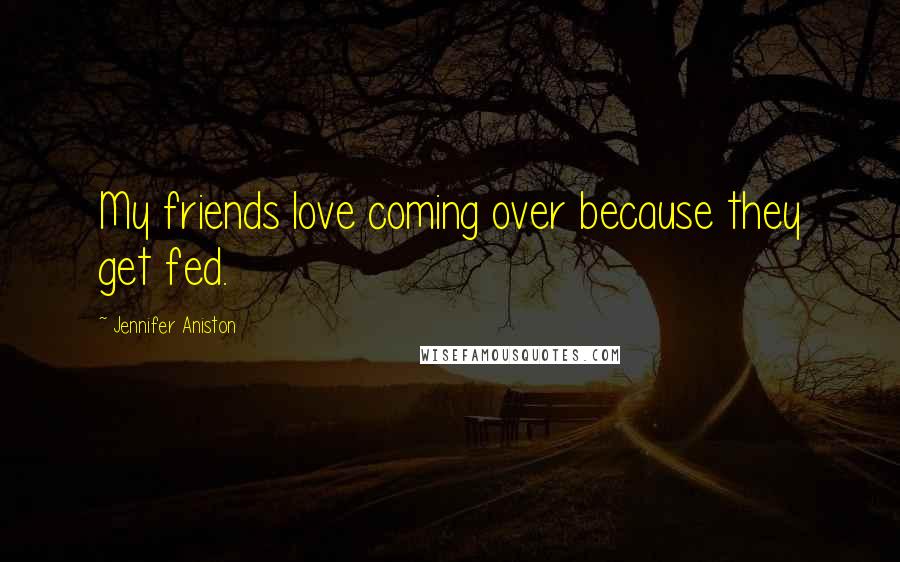 Jennifer Aniston Quotes: My friends love coming over because they get fed.