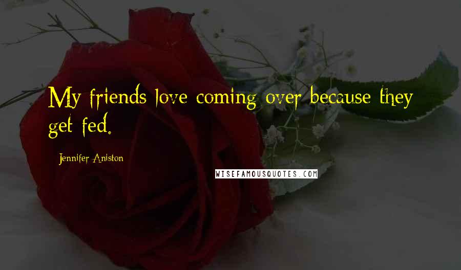 Jennifer Aniston Quotes: My friends love coming over because they get fed.