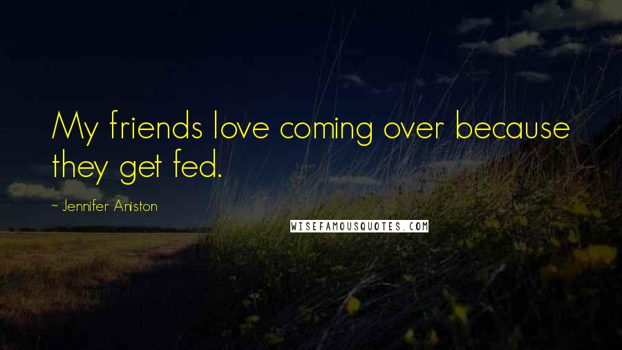 Jennifer Aniston Quotes: My friends love coming over because they get fed.