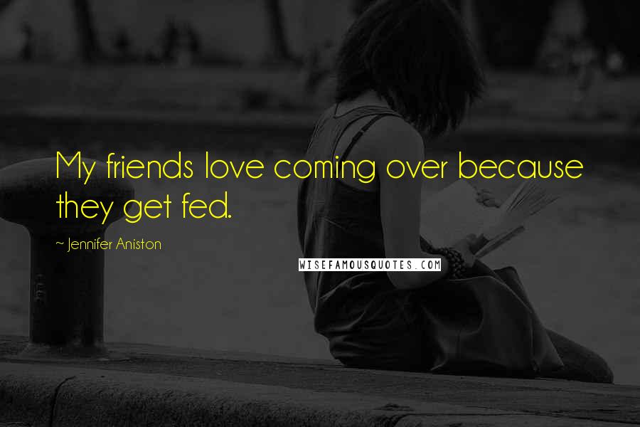 Jennifer Aniston Quotes: My friends love coming over because they get fed.