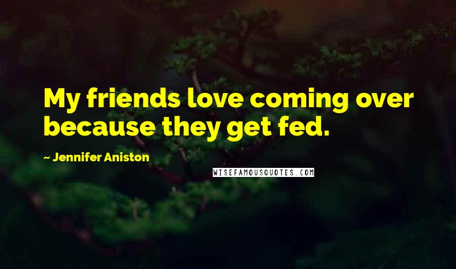Jennifer Aniston Quotes: My friends love coming over because they get fed.