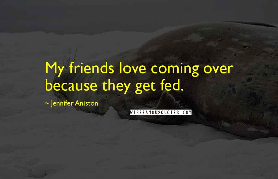 Jennifer Aniston Quotes: My friends love coming over because they get fed.