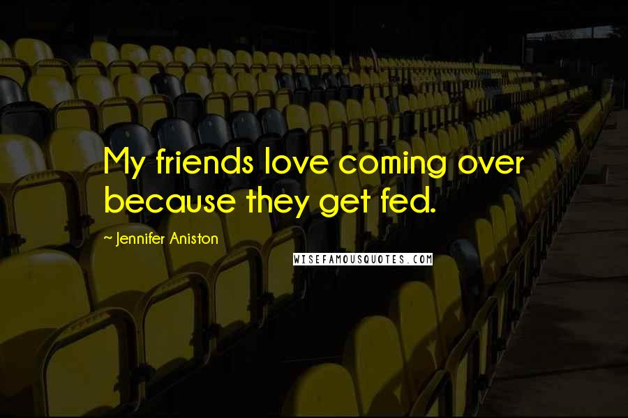 Jennifer Aniston Quotes: My friends love coming over because they get fed.