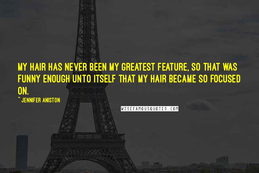 Jennifer Aniston Quotes: My hair has never been my greatest feature, so that was funny enough unto itself that my hair became so focused on.