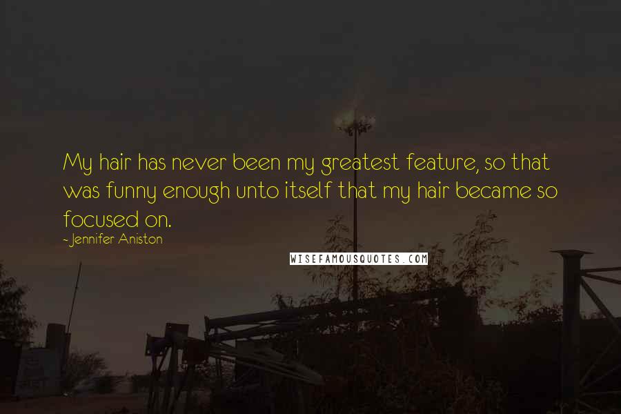 Jennifer Aniston Quotes: My hair has never been my greatest feature, so that was funny enough unto itself that my hair became so focused on.