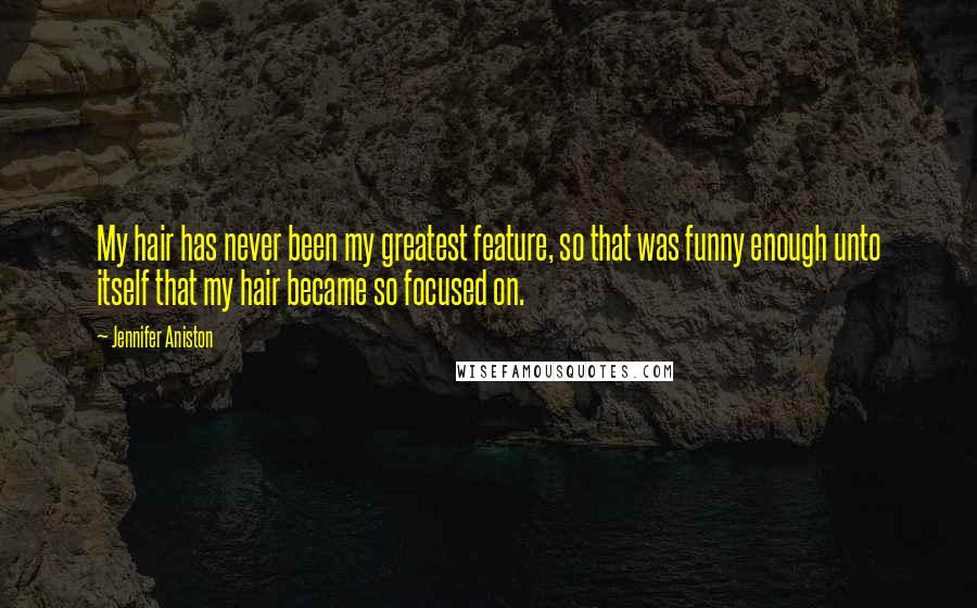 Jennifer Aniston Quotes: My hair has never been my greatest feature, so that was funny enough unto itself that my hair became so focused on.