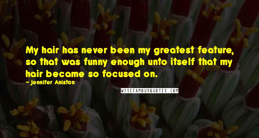 Jennifer Aniston Quotes: My hair has never been my greatest feature, so that was funny enough unto itself that my hair became so focused on.