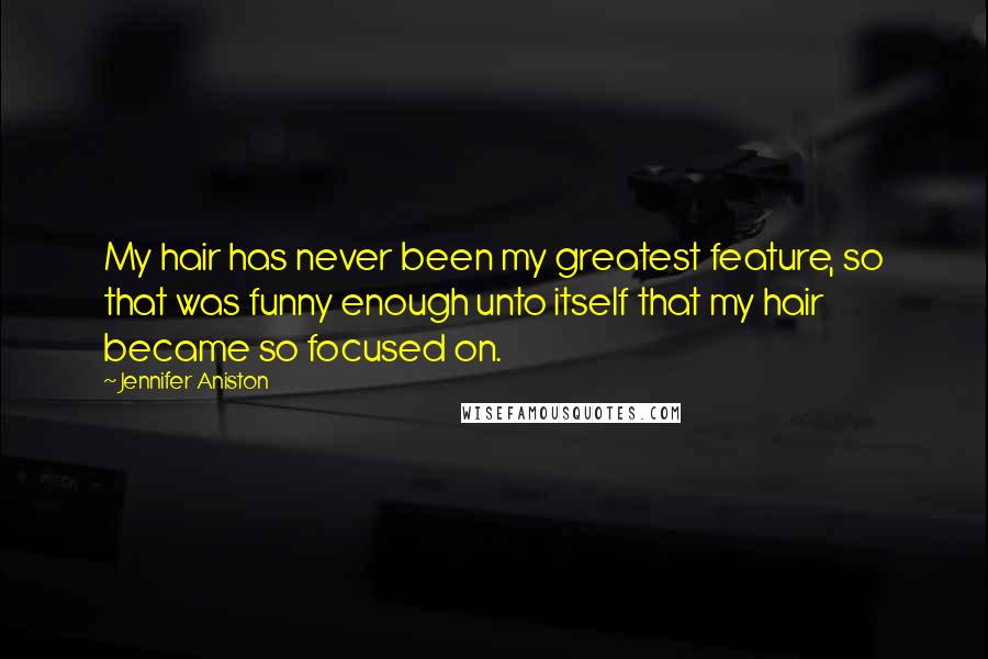 Jennifer Aniston Quotes: My hair has never been my greatest feature, so that was funny enough unto itself that my hair became so focused on.