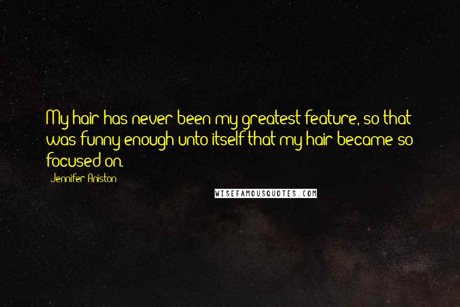 Jennifer Aniston Quotes: My hair has never been my greatest feature, so that was funny enough unto itself that my hair became so focused on.