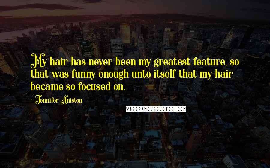 Jennifer Aniston Quotes: My hair has never been my greatest feature, so that was funny enough unto itself that my hair became so focused on.