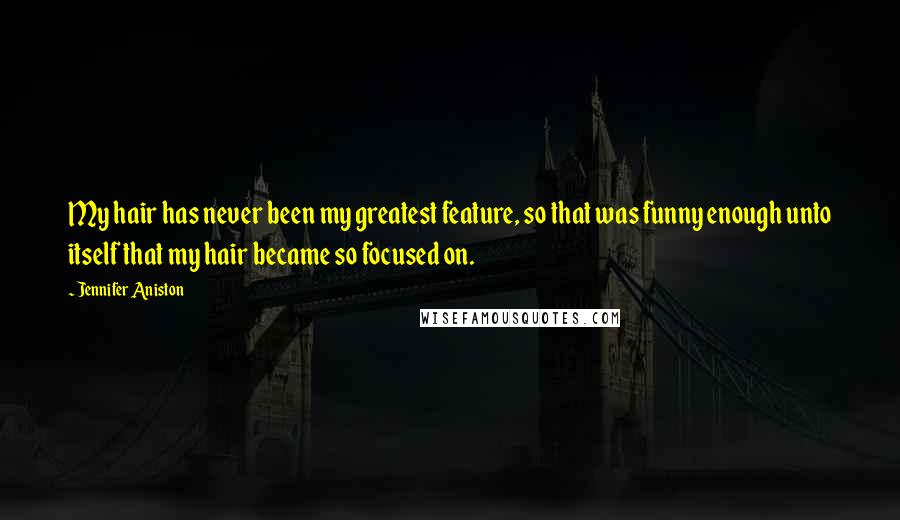 Jennifer Aniston Quotes: My hair has never been my greatest feature, so that was funny enough unto itself that my hair became so focused on.