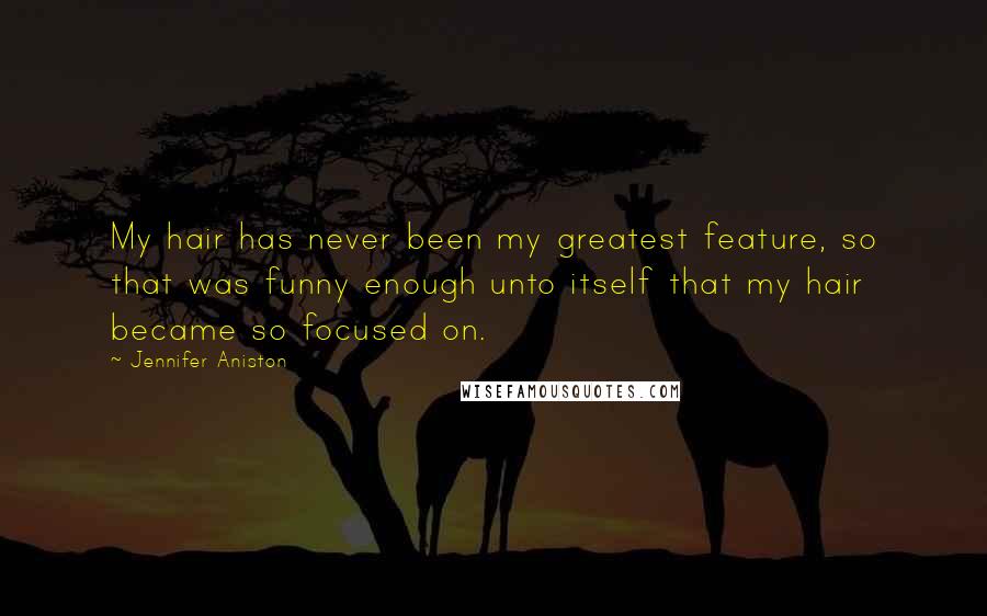 Jennifer Aniston Quotes: My hair has never been my greatest feature, so that was funny enough unto itself that my hair became so focused on.