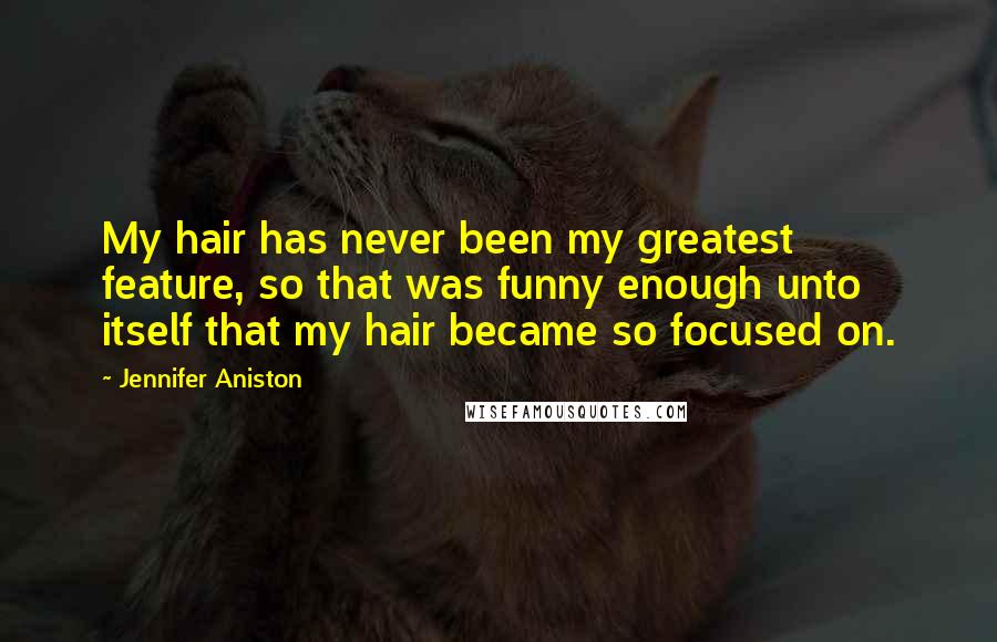 Jennifer Aniston Quotes: My hair has never been my greatest feature, so that was funny enough unto itself that my hair became so focused on.