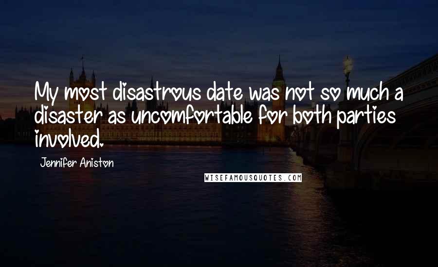 Jennifer Aniston Quotes: My most disastrous date was not so much a disaster as uncomfortable for both parties involved.