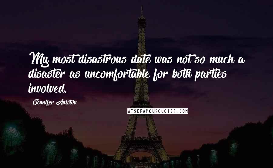 Jennifer Aniston Quotes: My most disastrous date was not so much a disaster as uncomfortable for both parties involved.