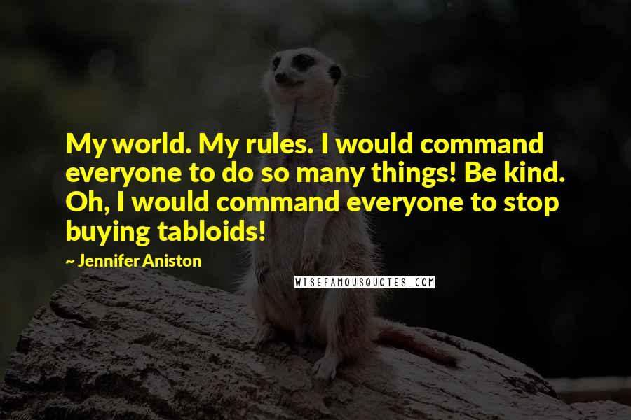 Jennifer Aniston Quotes: My world. My rules. I would command everyone to do so many things! Be kind. Oh, I would command everyone to stop buying tabloids!