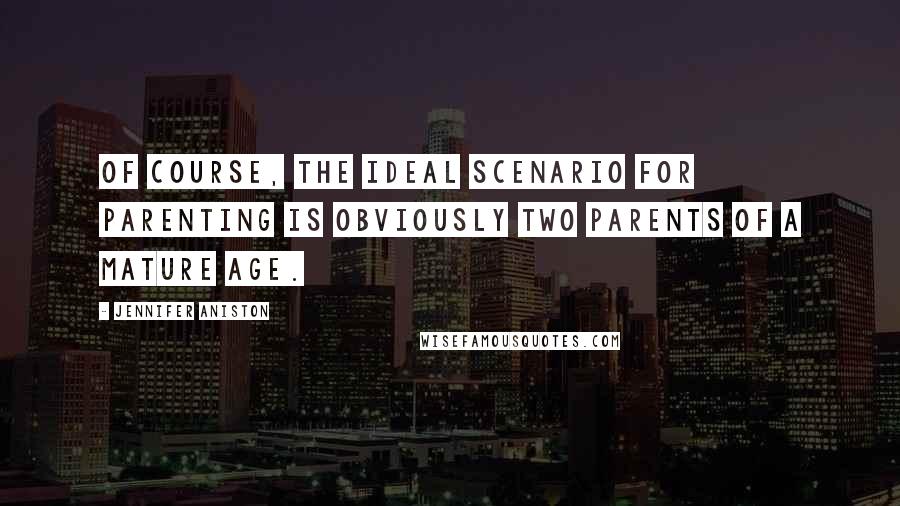 Jennifer Aniston Quotes: Of course, the ideal scenario for parenting is obviously two parents of a mature age.