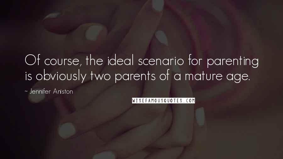 Jennifer Aniston Quotes: Of course, the ideal scenario for parenting is obviously two parents of a mature age.
