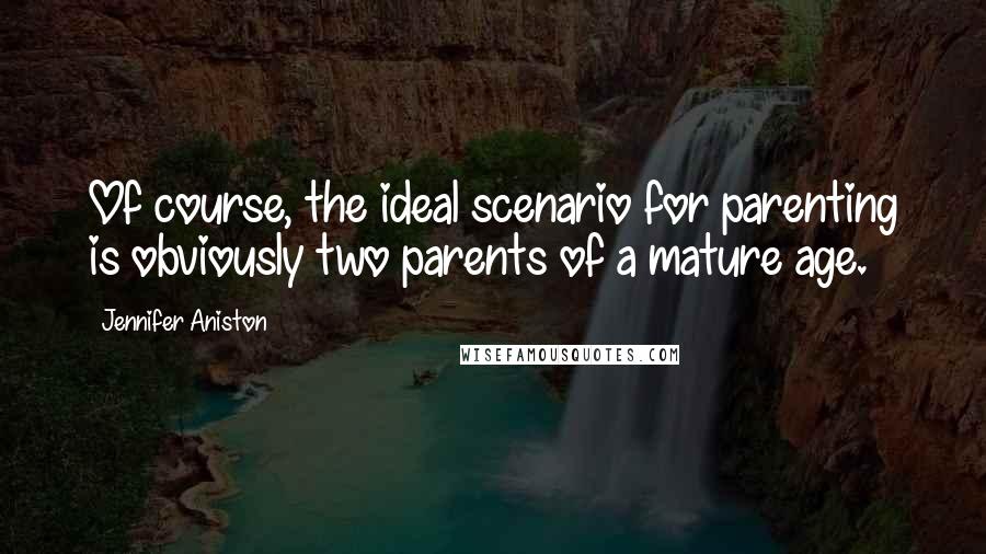 Jennifer Aniston Quotes: Of course, the ideal scenario for parenting is obviously two parents of a mature age.