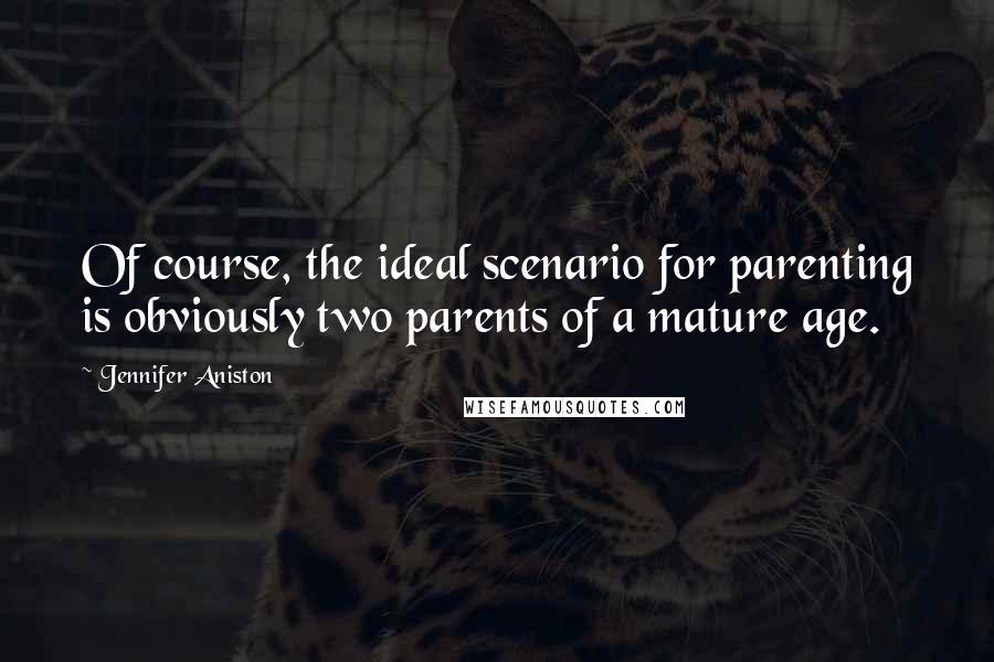 Jennifer Aniston Quotes: Of course, the ideal scenario for parenting is obviously two parents of a mature age.