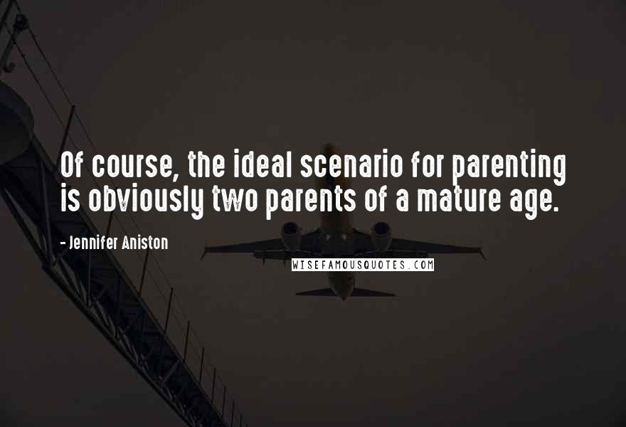 Jennifer Aniston Quotes: Of course, the ideal scenario for parenting is obviously two parents of a mature age.