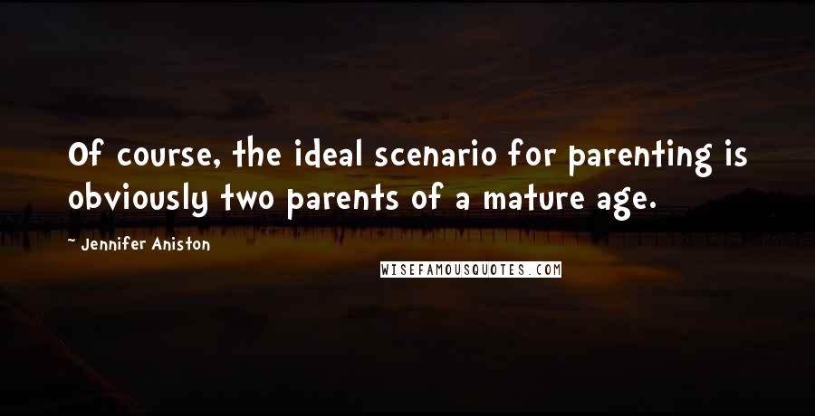 Jennifer Aniston Quotes: Of course, the ideal scenario for parenting is obviously two parents of a mature age.