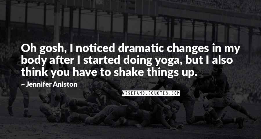 Jennifer Aniston Quotes: Oh gosh, I noticed dramatic changes in my body after I started doing yoga, but I also think you have to shake things up.