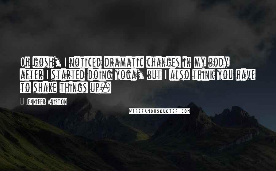 Jennifer Aniston Quotes: Oh gosh, I noticed dramatic changes in my body after I started doing yoga, but I also think you have to shake things up.