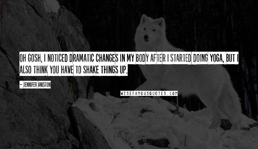 Jennifer Aniston Quotes: Oh gosh, I noticed dramatic changes in my body after I started doing yoga, but I also think you have to shake things up.