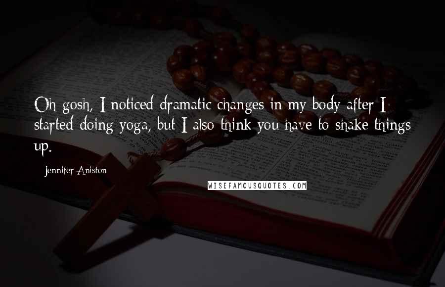 Jennifer Aniston Quotes: Oh gosh, I noticed dramatic changes in my body after I started doing yoga, but I also think you have to shake things up.