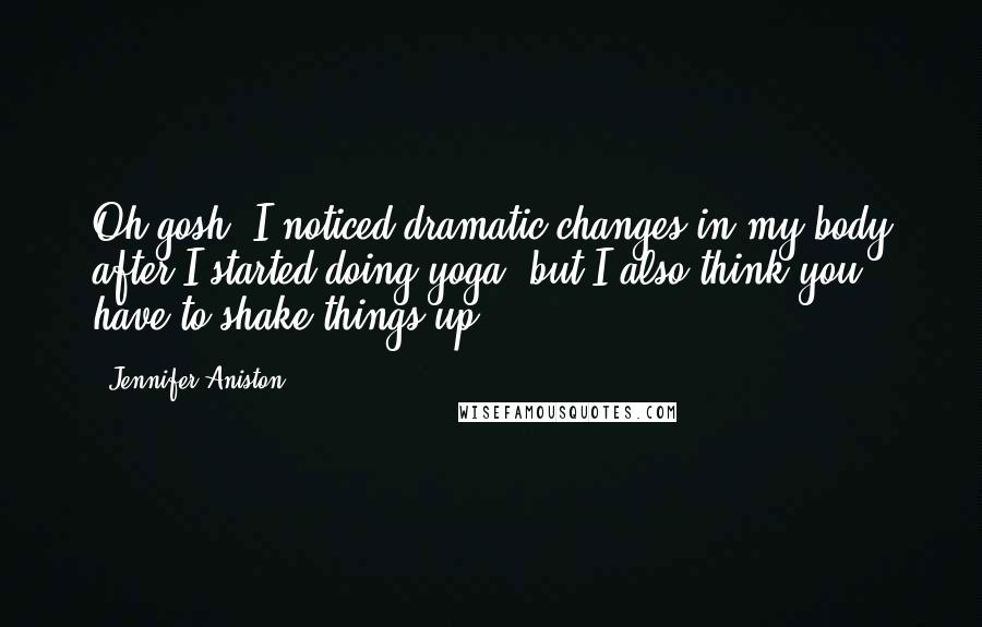 Jennifer Aniston Quotes: Oh gosh, I noticed dramatic changes in my body after I started doing yoga, but I also think you have to shake things up.