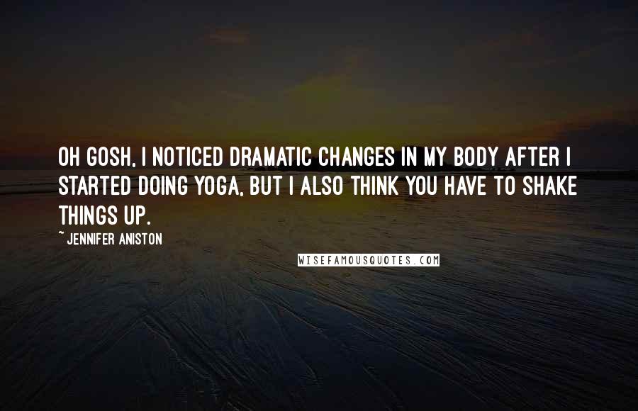 Jennifer Aniston Quotes: Oh gosh, I noticed dramatic changes in my body after I started doing yoga, but I also think you have to shake things up.