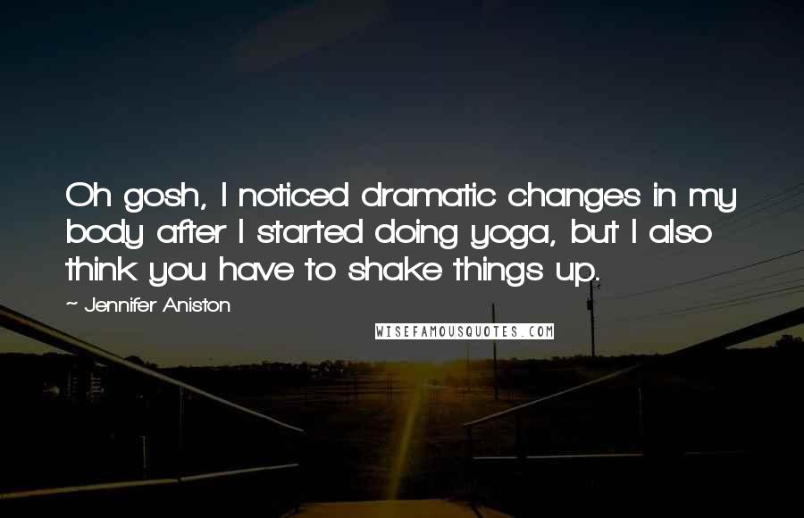 Jennifer Aniston Quotes: Oh gosh, I noticed dramatic changes in my body after I started doing yoga, but I also think you have to shake things up.