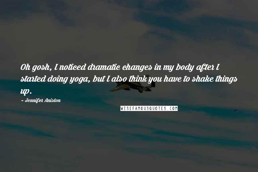 Jennifer Aniston Quotes: Oh gosh, I noticed dramatic changes in my body after I started doing yoga, but I also think you have to shake things up.