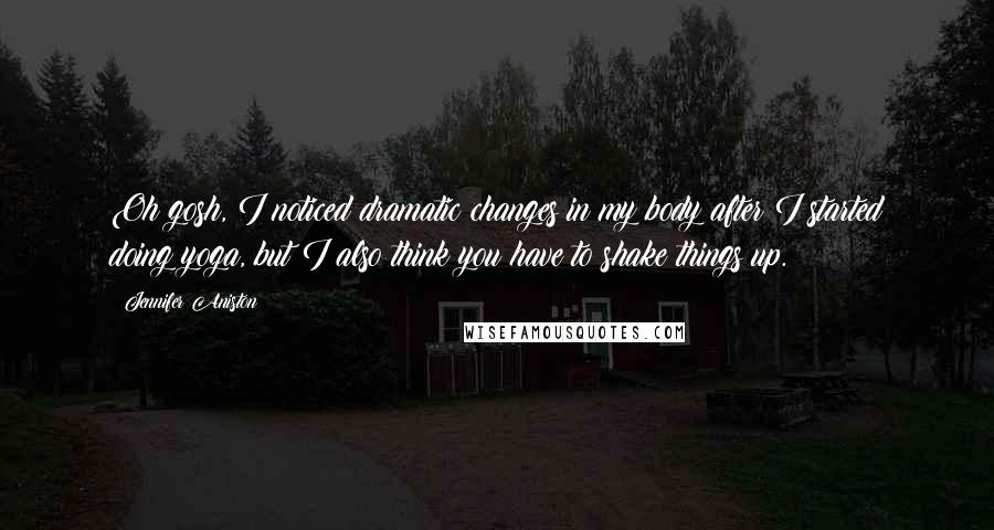 Jennifer Aniston Quotes: Oh gosh, I noticed dramatic changes in my body after I started doing yoga, but I also think you have to shake things up.