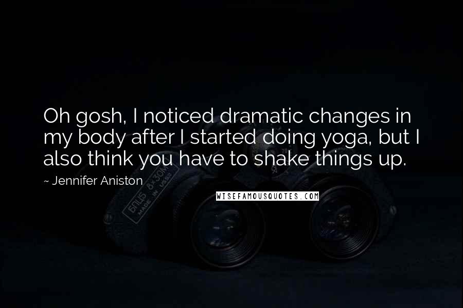 Jennifer Aniston Quotes: Oh gosh, I noticed dramatic changes in my body after I started doing yoga, but I also think you have to shake things up.