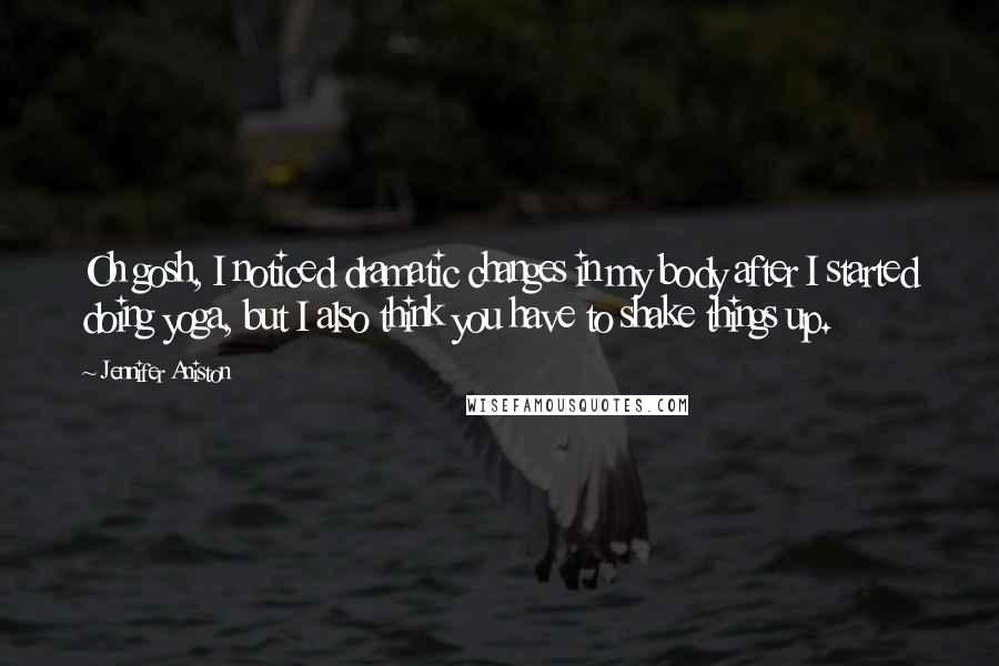 Jennifer Aniston Quotes: Oh gosh, I noticed dramatic changes in my body after I started doing yoga, but I also think you have to shake things up.