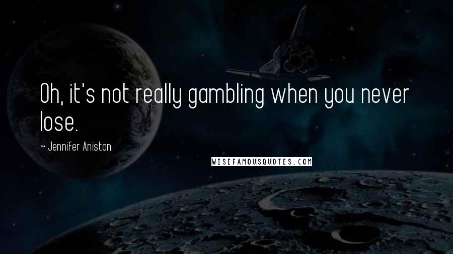 Jennifer Aniston Quotes: Oh, it's not really gambling when you never lose.