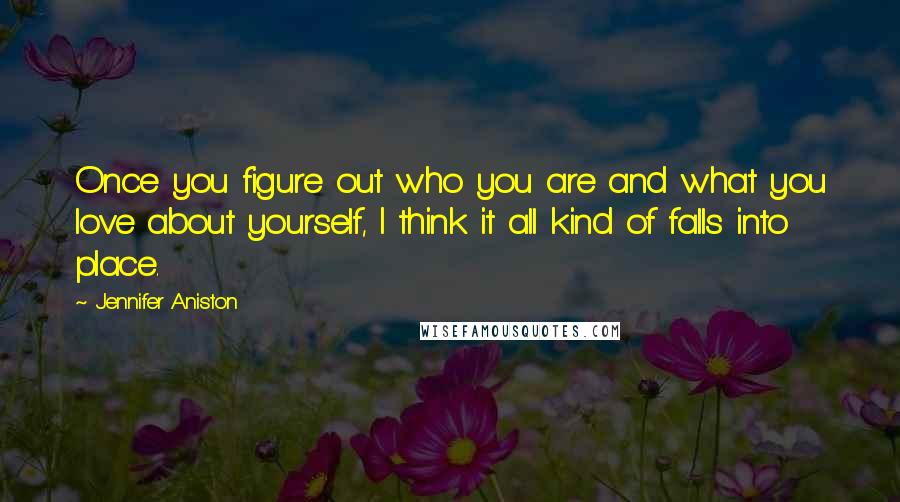 Jennifer Aniston Quotes: Once you figure out who you are and what you love about yourself, I think it all kind of falls into place.