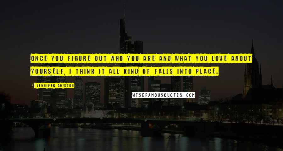 Jennifer Aniston Quotes: Once you figure out who you are and what you love about yourself, I think it all kind of falls into place.