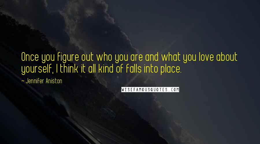 Jennifer Aniston Quotes: Once you figure out who you are and what you love about yourself, I think it all kind of falls into place.